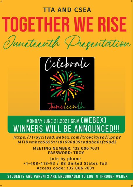 Juneteenth flyer - Please join us via WebEx on Monday, June 21, at 6 p.m. to view our Juneteenth contest presentation. Students from throughout the district have submitted essays, poems and artwork to commemorate Juneteenth. Winners will be announced and we will be sharing their work. Link to presentation: https://tinyurl.com/328pm2y3 Meeting Number: 132 006 7631 Password: TROY