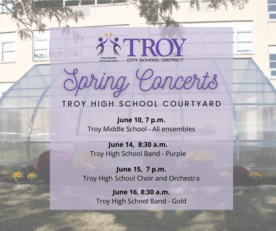 Troy Middle School (All performing ensembles) - June 10th In THS Courtyard beginning at 7:00 pm Troy High School Choir and Troy High School Orchestra - June 15th in the THS Courtyard beginning at 7:00 pm Troy High School Band - June 14th (Purple) and 16th (Gold) in the THS Courtyard beginning at 8:30 am 